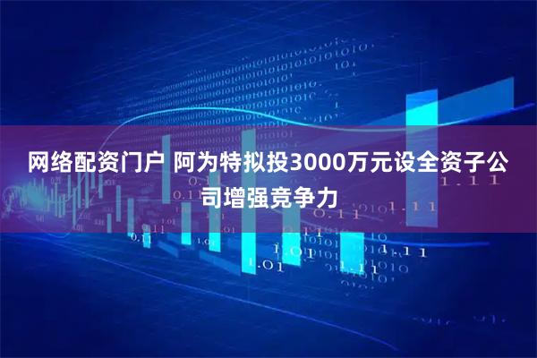 网络配资门户 阿为特拟投3000万元设全资子公司增强竞争力