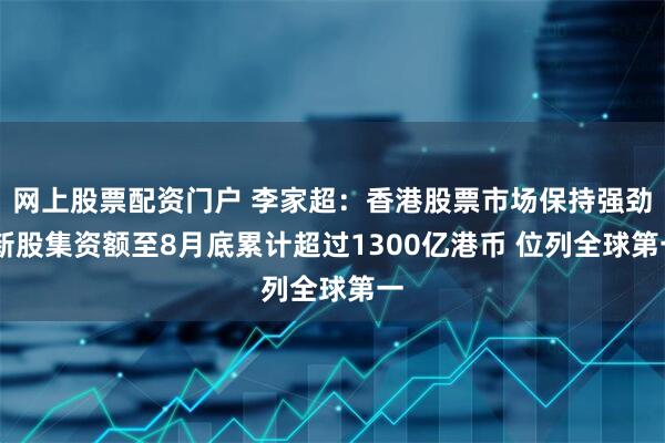网上股票配资门户 李家超：香港股票市场保持强劲 新股集资额至8月底累计超过1300亿港币 位列全球第一