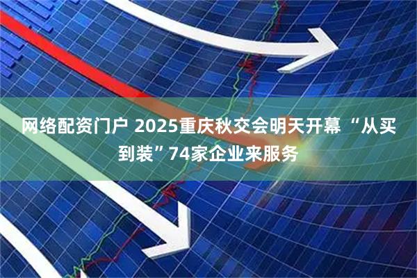 网络配资门户 2025重庆秋交会明天开幕 “从买到装”74家企业来服务