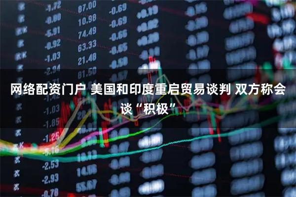 网络配资门户 美国和印度重启贸易谈判 双方称会谈“积极”
