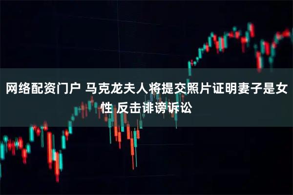网络配资门户 马克龙夫人将提交照片证明妻子是女性 反击诽谤诉讼