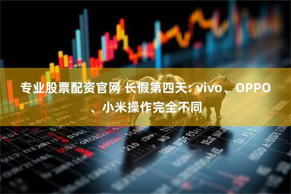 专业股票配资官网 长假第四天: vivo、OPPO、小米操作完全不同