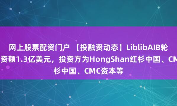 网上股票配资门户 【投融资动态】LiblibAIB轮融资，融资额1.3亿美元，投资方为HongShan红杉中国、CMC资本等