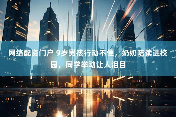 网络配资门户 9岁男孩行动不便，奶奶陪读进校园，同学举动让人泪目