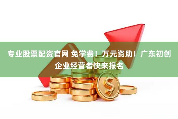 专业股票配资官网 免学费！万元资助！广东初创企业经营者快来报名