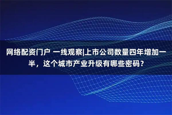 网络配资门户 一线观察|上市公司数量四年增加一半，这个城市产业升级有哪些密码？