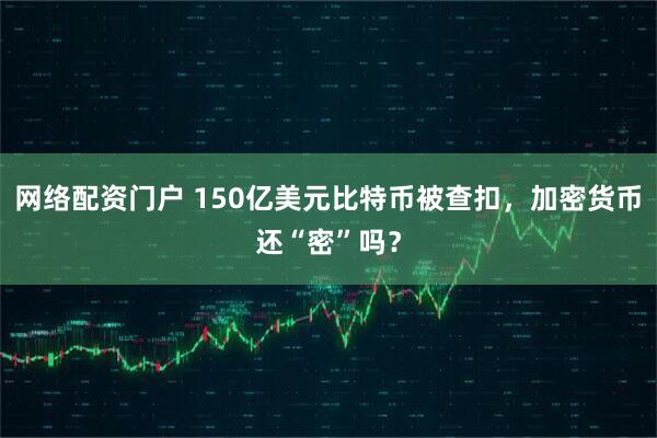网络配资门户 150亿美元比特币被查扣，加密货币还“密”吗？