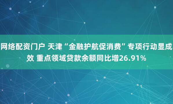 网络配资门户 天津“金融护航促消费”专项行动显成效 重点领域贷款余额同比增26.91%