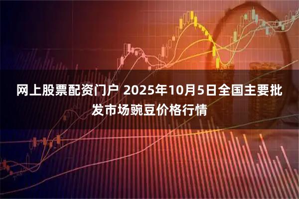 网上股票配资门户 2025年10月5日全国主要批发市场豌豆价格行情