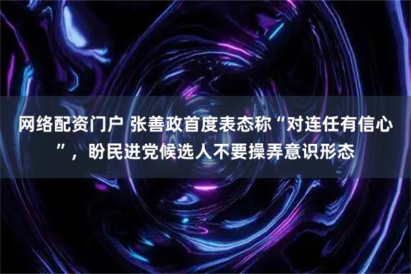 网络配资门户 张善政首度表态称“对连任有信心”，盼民进党候选人不要操弄意识形态