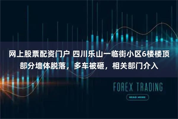 网上股票配资门户 四川乐山一临街小区6楼楼顶部分墙体脱落，多车被砸，相关部门介入