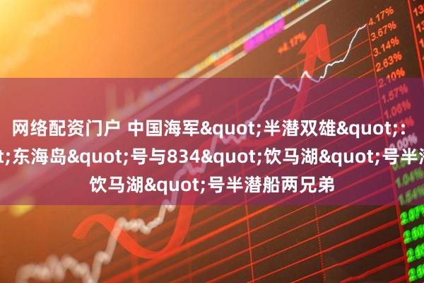 网络配资门户 中国海军"半潜双雄": 868"东海岛"号与834"饮马湖"号半潜船两兄弟