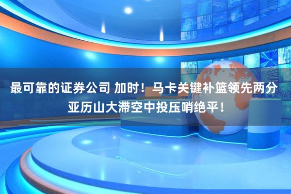 最可靠的证券公司 加时！马卡关键补篮领先两分 亚历山大滞空中投压哨绝平！