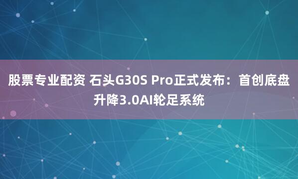 股票专业配资 石头G30S Pro正式发布：首创底盘升降3.0AI轮足系统