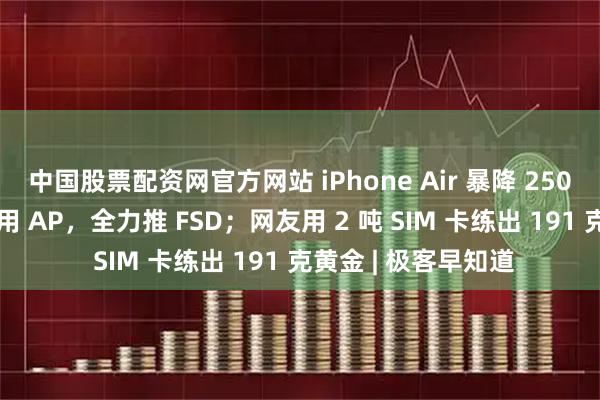 中国股票配资网官方网站 iPhone Air 暴降 2500 开卖；特斯拉停用 AP，全力推 FSD；网友用 2 吨 SIM 卡练出 191 克黄金 | 极客早知道