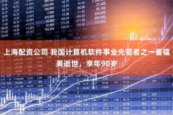 上海配资公司 我国计算机软件事业先驱者之一董韫美逝世，享年90岁