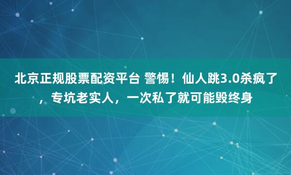 北京正规股票配资平台 警惕！仙人跳3.0杀疯了，专坑老实人，一次私了就可能毁终身