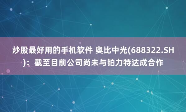 炒股最好用的手机软件 奥比中光(688322.SH)：截至目前公司尚未与铂力特达成合作