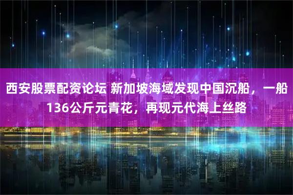 西安股票配资论坛 新加坡海域发现中国沉船，一船136公斤元青花，再现元代海上丝路