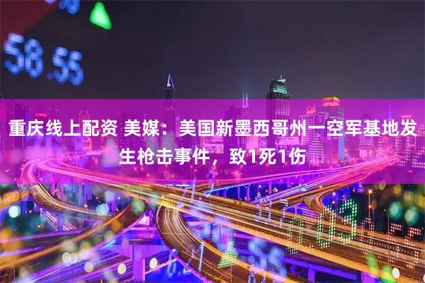 重庆线上配资 美媒：美国新墨西哥州一空军基地发生枪击事件，致1死1伤