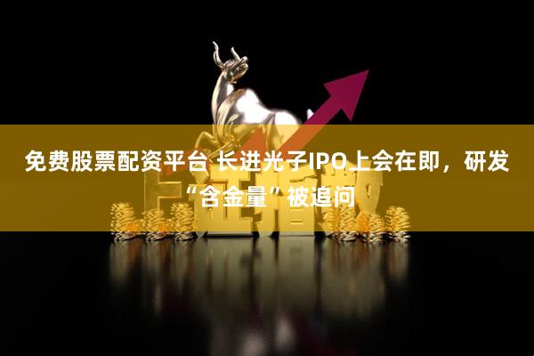 免费股票配资平台 长进光子IPO上会在即，研发“含金量”被追问