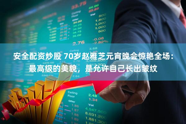 安全配资炒股 70岁赵雅芝元宵晚会惊艳全场：最高级的美貌，是允许自己长出皱纹