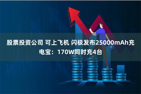 股票投资公司 可上飞机 闪极发布25000mAh充电宝：170W同时充4台